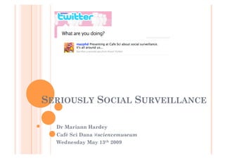 SERIOUSLY SOCIAL SURVEILLANCE

  Dr Mariann Hardey
  Café Sci Dana @sciencemuseum
  Wednesday May 13th 2009
 