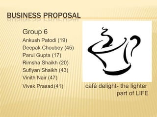 Business proposal 		Group 6 AnkushPatodi (19) Deepak Choubey (45) ParulGupta (17) RimshaShaikh (20) SufiyanShaikh (43) VinithNair (47) VivekPrasad	(41)café delight- the lighter 						part of LIFE 