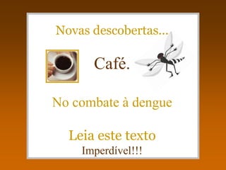Novas descobertas...

      Café.

No combate à dengue

  Leia este texto
    Imperdível!!!
 