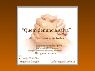 “ Quem denuncia salva”   ...Juntos somos mais fortes...   Texto técnico enviado por :   LucianaRocha Antunes   Bióloga Especialista em Gestão Ambiental   Obrigada Luciana.   C riação: Tea Lótus   Imagens : Google  [email_address] 