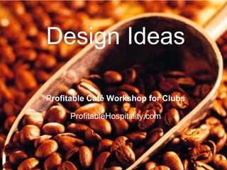 Design Ideas
Profitable Café Workshop for Clubs
ProfitableHospitality.com
 