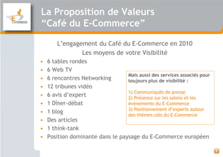 La Proposition de Valeurs
“Café du E-Commerce”

        L’engagement du Café du E-Commerce en 2010
                Les moy...