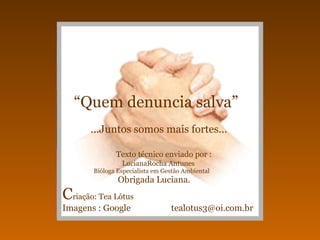 “ Quem denuncia salva”   ...Juntos somos mais fortes...   Texto técnico enviado por :   LucianaRocha Antunes   Bióloga Especialista em Gestão Ambiental   Obrigada Luciana.   C riação: Tea Lótus   Imagens : Google  [email_address] 