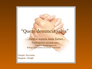“ Quem denuncia salva”   ...Juntos somos mais fortes...   Texto técnico enviado por :   Luciana Rocha Antunes   Bióloga Especialista em Gestão Ambiental   Criação: Tea Lótus  Imagens : Google   