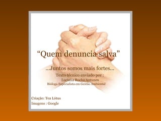 “Quem denuncia salva”
        ...Juntos somos mais fortes...
              Texto técnico enviado por :
                     Luciana Rocha Antunes
         Bióloga Especialista em Gestão Ambiental



Criação: Tea Lótus
Imagens : Google
 