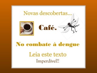 Novas descobertas...
Café.
No combate à dengue
Leia este texto
Imperdível!!
 