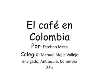 El café en
Colombia
Por: Esteban Mesa
Colegio: Manuel Mejía Vallejo
Envigado, Antioquia, Colombia
8ºb
 
