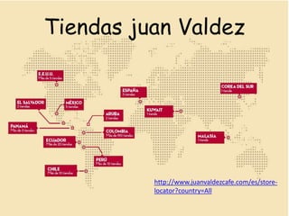 Tiendas juan Valdez
http://www.juanvaldezcafe.com/es/store-
locator?country=All
 
