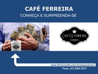 CAFÉ FERREIRA
CONHEÇA E SURPREENDA-SE




            www.ferreiracafe.com.br/ezequiasreis
                     Fone: (27) 9504 3573
 