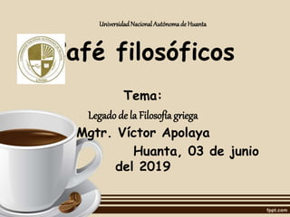 UniversidadNacionalAutónomade Huanta
Café filosóficos
Tema:
Legado de la Filosofía griega
Mgtr. Víctor Apolaya
Huanta, 03 de junio
del 2019
 