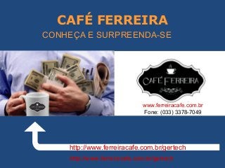CAFÉ FERREIRA
http://www.ferreiracafe.com.br/gertech
http://www.ferreiracafe.com.br/gertech
CONHEÇA E SURPREENDA-SE
www.ferreiracafe.com.br
Fone: (033) 3378-7049
 