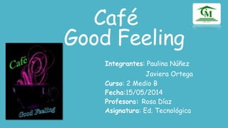 Café
Good Feeling
Integrantes: Paulina Núñez
Javiera Ortega
Curso: 2 Medio B
Fecha:15/05/2014
Profesora: Rosa Díaz
Asignatura: Ed. Tecnológica
 