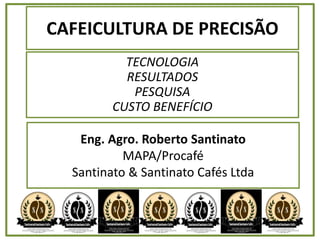 CAFEICULTURA DE PRECISÃO
TECNOLOGIA
RESULTADOS
PESQUISA
CUSTO BENEFÍCIO
Eng. Agro. Roberto Santinato
MAPA/Procafé
Santinato & Santinato Cafés Ltda
 
