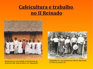 Cafeicultura e trabalho
no II Reinado
Moradores da comunidade remanescente de
Quilombo São José da Serra, em Valença/RJ
Imigrantes em uma fazenda de café em São Paulo
no início do século XX.
 