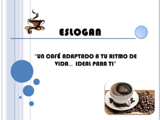 ESLOGANESLOGAN
“UN CAFÉ ADAPTADO A TU RITMO DE
VIDA… IDEAL PARA TI”
 