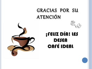GRACIAS POR SUGRACIAS POR SU
ATENCIÓNATENCIÓN
¡FELIZ DÍA! LES
DESEA
CAFÉ IDEAL
 