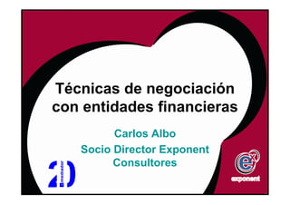 Técnicas de negociación
con entidades financieras
         Carlos Albo
   Socio Director Exponent
         Consultores
 