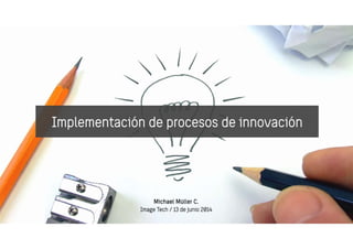 Implementación de procesos de innovación
Michael Müller C.
Image Tech / 13 de junio 2014
 
