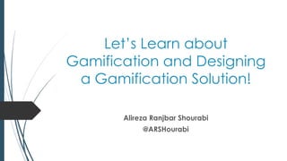 Let’s Learn about
Gamification and Designing
a Gamification Solution!
Alireza Ranjbar Shourabi
@ARSHourabi
 