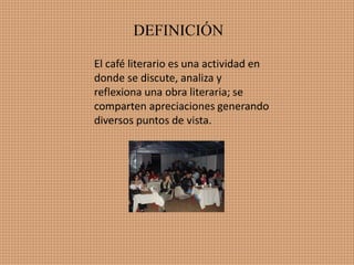 DEFINICIÓN
El café literario es una actividad en
donde se discute, analiza y
reflexiona una obra literaria; se
comparten apreciaciones generando
diversos puntos de vista.
 