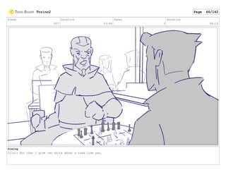 Scene
007
Duration
03:09
Panel
2
Duration
00:10
Dialog
Clint: Not that I give two shits about a toad like you.
Torino2 Page 46/142
 