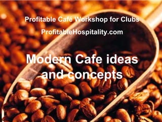 Profitable Café Workshop for Clubs
ProfitableHospitality.com
Modern Cafe ideas
and concepts
 