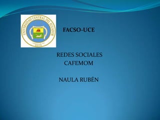 FACSO-UCE
REDES SOCIALES
CAFEMOM
NAULA RUBÉN
 