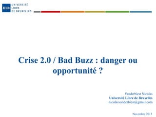 Crise 2.0 / Bad Buzz : danger ou
opportunité ?
Vanderbiest Nicolas
Université Libre de Bruxelles
nicolasvanderbiest@gmail.com

Novembre 2013

 