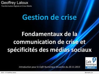 Gestion de crise
Fondamentaux de la
communication de crise et
spécificités des médias sociaux
2013 – © Geoffrey Laloux @synaptic_be
Introduction pour le Café Numérique Bruxelles du 20.11.2013
Geoffrey Laloux
Transformation Digitale et Cross Media
 