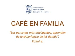 CAFÉ EN FAMILIA
“Las personas más inteligentes, aprenden
     de la experiencia de los demás”.
                 Voltaire.
 