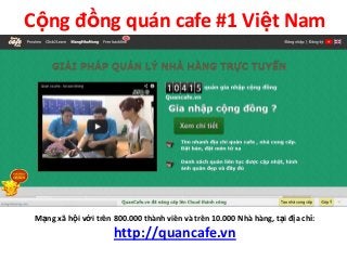Cộng đồng quán cafe #1 Việt Nam
Mạng xã hội với trên 800.000 thành viên và trên 10.000 Nhà hàng, tại địa chỉ:
http://quancafe.vn
 