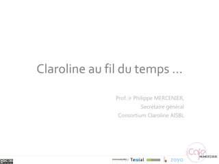 Claroline au fil du temps … Prof. ir Philippe MERCENIER, Secrétaire général Consortium Claroline AISBL 