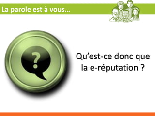 La parole est à vous…




                        Qu’est-ce donc que
                         la e-réputation ?
 