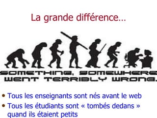 La grande différence…




• Tous les enseignants sont nés avant le web
• Tous les étudiants sont « tombés dedans »
 quand ils étaient petits
 