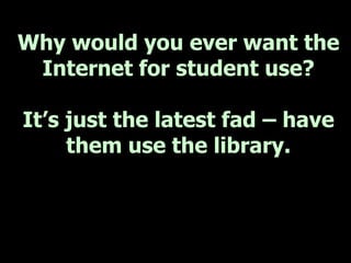 Why would you ever want the
 Internet for student use?

It’s just the latest fad – have
     them use the library.
 