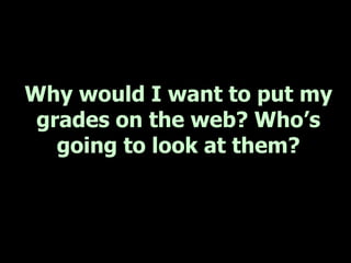 Why would I want to put my
 grades on the web? Who’s
   going to look at them?
 