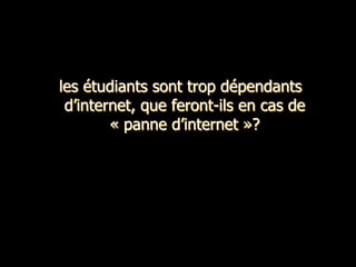 les étudiants sont trop dépendants
 d’internet, que feront-ils en cas de
        « panne d’internet »?
 
