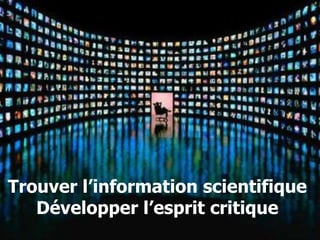 Trouver l’information scientifique
   Développer l’esprit critique
 