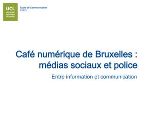 École de Communication
ESPO
Café numérique de Bruxelles :
médias sociaux et police
Entre information et communication
 