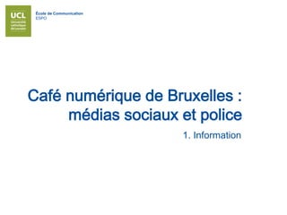 École de Communication
ESPO
Café numérique de Bruxelles :
médias sociaux et police
1. Information
 