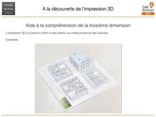 A la découverte de l'impression 3D
Aide à la compréhension de la troisième dimension
L’impression 3D m’a permis d’offrir à mes clients une meilleure lecture des volumes.
Exemples :
 