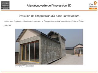 A la découverte de l'impression 3D
Evolution de l’impression 3D dans l’architecture
Le futur sera l’impression directement des maisons. Des premiers prototypes ont été imprimés en Chine.
Exemples :
Copyright photos www.news.cn.
 