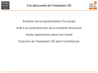 A la découverte de l'impression 3D
Evolution de la représentation d’un projet
Aide à la compréhension de la troisième dimension
Autres applications dans mon travail
Evolution de l’impression 3D dans l’architecture
 