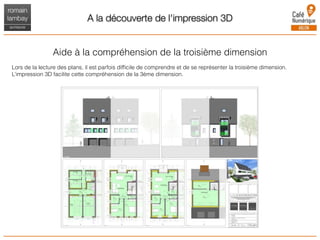 A la découverte de l'impression 3D
Aide à la compréhension de la troisième dimension
Lors de la lecture des plans, il est parfois difﬁcile de comprendre et de se représenter la troisième dimension.
L’impression 3D facilite cette compréhension de la 3ème dimension.
 