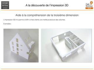 A la découverte de l'impression 3D
Aide à la compréhension de la troisième dimension
L’impression 3D m’a permis d’offrir à mes clients une meilleure lecture des volumes.
Exemples :
 