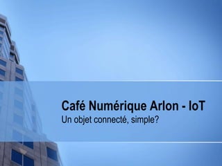 Café Numérique Arlon - IoT
Un objet connecté, simple?

 