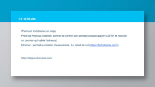 ETHEREUM
WeiFund: KickStarter en dApp
Proof od Physical Address: permet de vérifier son adresse postale (payer 0,5ETH et reçevoir
un courrier qui valide l’adresse)
Etherisc : permet la création d’assurances. Ex: retad de vol (https://fdd.etherisc.com/)
https://dapps.ethercasts.com/
 