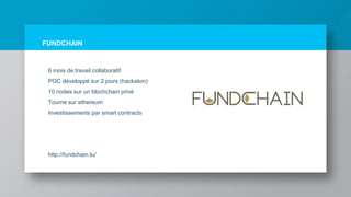 FUNDCHAIN
6 mois de travail collaboratif
POC développé sur 2 jours (hackaton)
10 nodes sur un blochchain privé
Tourne sur ethereum
Investissements par smart contracts
http://fundchain.lu/
 