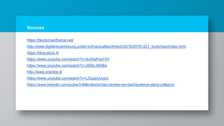 Sources
https://blockchainfrance.net/
http://www.digital-luxembourg.public.lu/fr/actualites/fintech/2016/20161221_fundchain/index.html
https://blog.slock.it/
https://www.youtube.com/watch?v=du34gPopY5Y
https://www.youtube.com/watch?v=JID9c-MABis
http://www.oraclize.it/
https://www.youtube.com/watch?v=LOcpjoUJyaU
https://www.linkedin.com/pulse/5-little-blockchain-stories-my-dad-laurence-stijns-collignon
 
