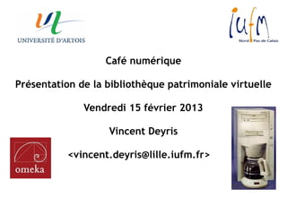 Café numérique

Présentation de la bibliothèque patrimoniale virtuelle

              Vendredi 15 février 2013

                   Vincent Deyris

           <vincent.deyris@lille.iufm.fr>
 